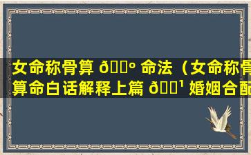 女命称骨算 🌺 命法（女命称骨算命白话解释上篇 🌹 婚姻合配紫薇房）